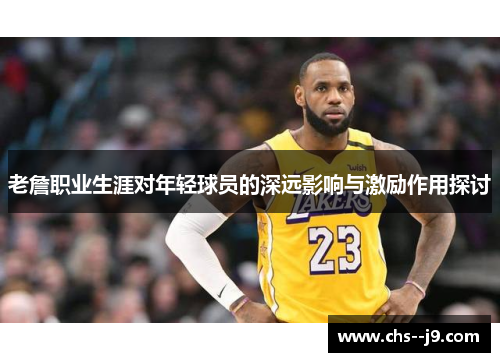 老詹职业生涯对年轻球员的深远影响与激励作用探讨 老詹职业生涯对年轻球员的深远影响与激励作用探讨