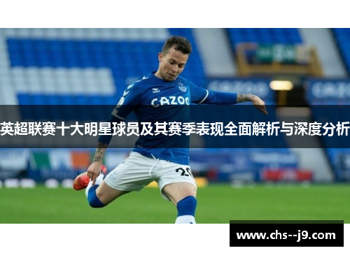 英超联赛十大明星球员及其赛季表现全面解析与深度分析 英超联赛十大明星球员及其赛季表现全面解析与深度分析