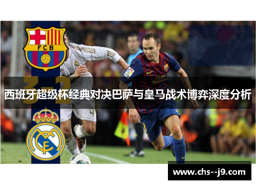 西班牙超级杯经典对决巴萨与皇马战术博弈深度分析 西班牙超级杯经典对决巴萨与皇马战术博弈深度分析