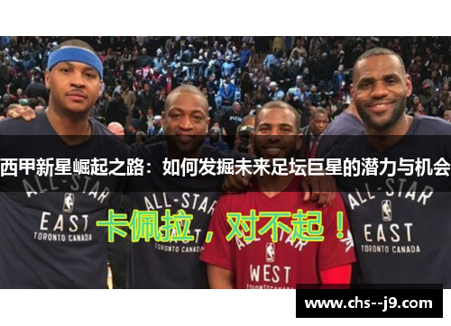 西甲新星崛起之路:如何发掘未来足坛巨星的潜力与机会 西甲新星崛起之路:如何发掘未来足坛巨星的潜力与机会