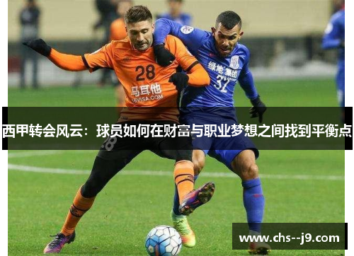 西甲转会风云:球员如何在财富与职业梦想之间找到平衡点 西甲转会风云:球员如何在财富与职业梦想之间找到平衡点