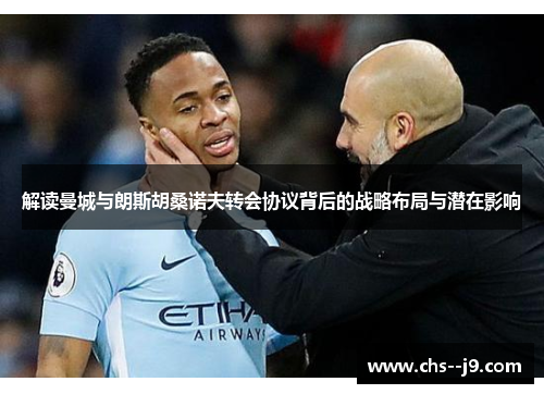 解读曼城与朗斯胡桑诺夫转会协议背后的战略布局与潜在影响 解读曼城与朗斯胡桑诺夫转会协议背后的战略布局与潜在影响