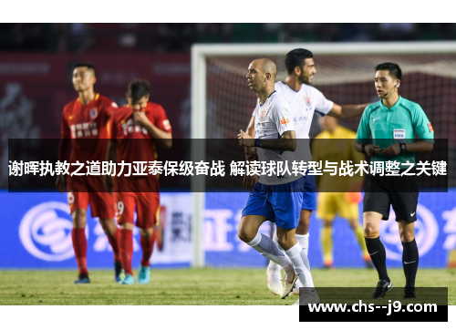 谢晖执教之道助力亚泰保级奋战 解读球队转型与战术调整之关键 谢晖执教之道助力亚泰保级奋战 解读球队转型与战术调整之关键