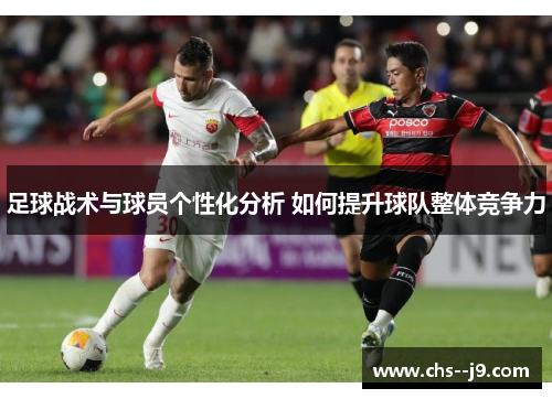 足球战术与球员个性化分析 如何提升球队整体竞争力 足球战术与球员个性化分析 如何提升球队整体竞争力