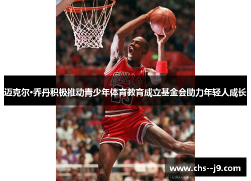 迈克尔·乔丹积极推动青少年体育教育成立基金会助力年轻人成长