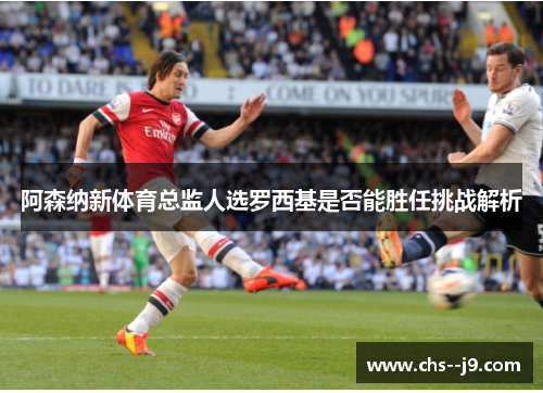阿森纳新体育总监人选罗西基是否能胜任挑战解析