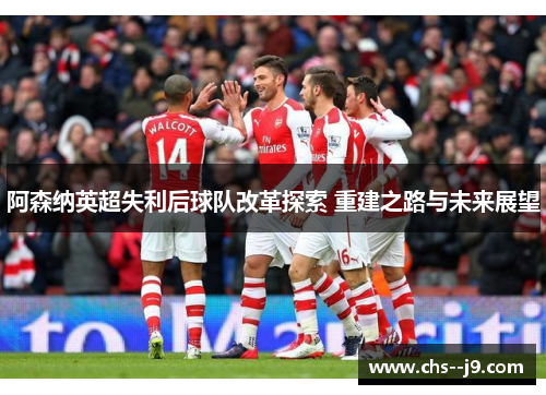 阿森纳英超失利后球队改革探索 重建之路与未来展望