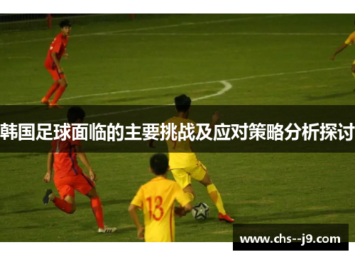 韩国足球面临的主要挑战及应对策略分析探讨