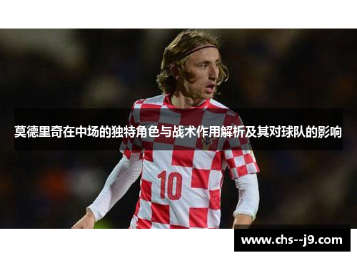 莫德里奇在中场的独特角色与战术作用解析及其对球队的影响