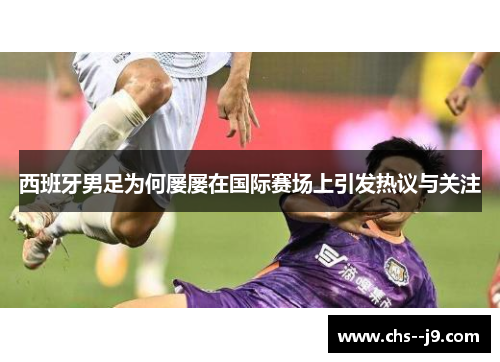西班牙男足为何屡屡在国际赛场上引发热议与关注