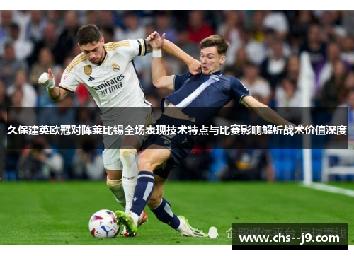 久保建英欧冠对阵莱比锡全场表现技术特点与比赛影响解析战术价值深度