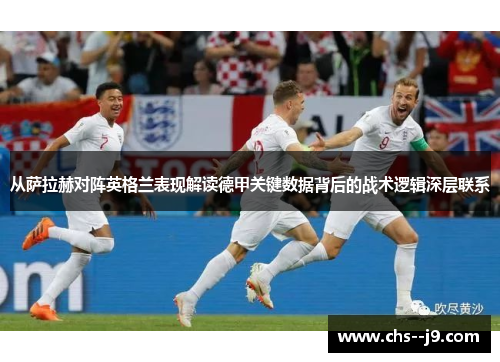 从萨拉赫对阵英格兰表现解读德甲关键数据背后的战术逻辑深层联系