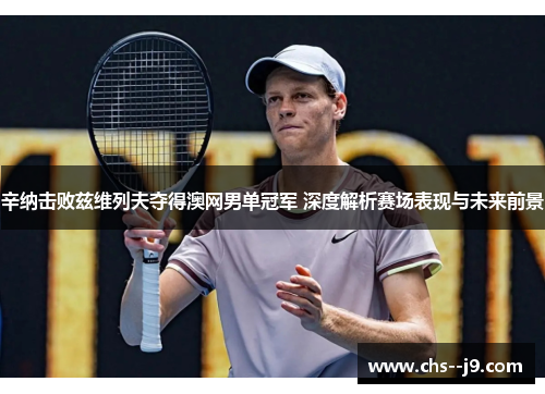 辛纳击败兹维列夫夺得澳网男单冠军 深度解析赛场表现与未来前景 辛纳击败兹维列夫夺得澳网男单冠军 深度解析赛场表现与未来前景