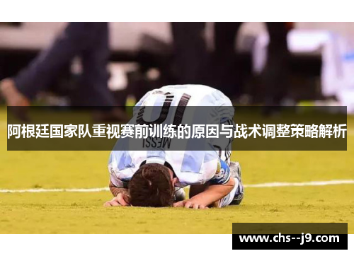 阿根廷国家队重视赛前训练的原因与战术调整策略解析