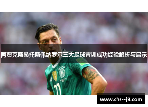 阿贾克斯桑托斯佩纳罗尔三大足球青训成功经验解析与启示 阿贾克斯桑托斯佩纳罗尔三大足球青训成功经验解析与启示