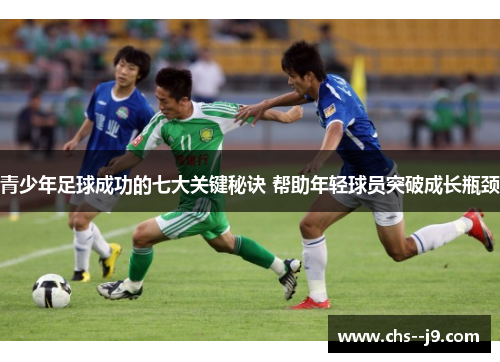 青少年足球成功的七大关键秘诀 帮助年轻球员突破成长瓶颈 青少年足球成功的七大关键秘诀 帮助年轻球员突破成长瓶颈