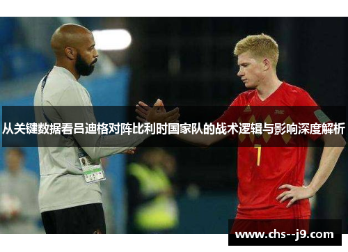 从关键数据看吕迪格对阵比利时国家队的战术逻辑与影响深度解析 从关键数据看吕迪格对阵比利时国家队的战术逻辑与影响深度解析