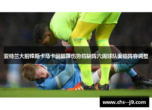 亚特兰大前锋斯卡马卡因脚踝伤势将缺阵六周球队面临阵容调整