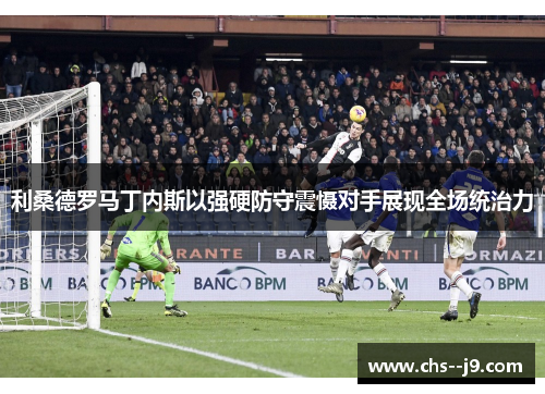 利桑德罗马丁内斯以强硬防守震慑对手展现全场统治力 利桑德罗马丁内斯以强硬防守震慑对手展现全场统治力