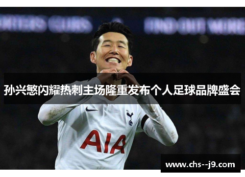 孙兴慜闪耀热刺主场隆重发布个人足球品牌盛会 孙兴慜闪耀热刺主场隆重发布个人足球品牌盛会
