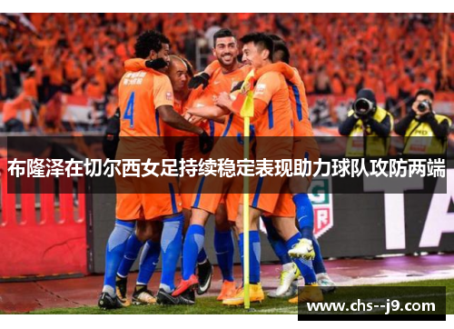 布隆泽在切尔西女足持续稳定表现助力球队攻防两端