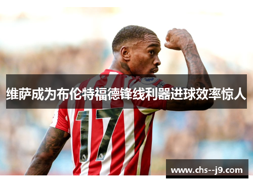 维萨成为布伦特福德锋线利器进球效率惊人 维萨成为布伦特福德锋线利器进球效率惊人