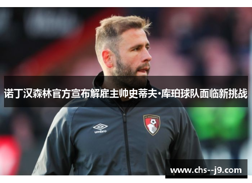 诺丁汉森林官方宣布解雇主帅史蒂夫·库珀球队面临新挑战 诺丁汉森林官方宣布解雇主帅史蒂夫·库珀球队面临新挑战