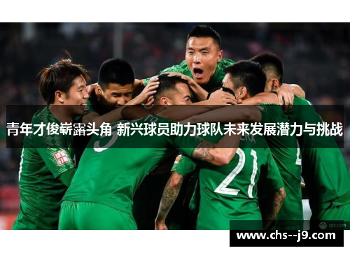 青年才俊崭露头角 新兴球员助力球队未来发展潜力与挑战