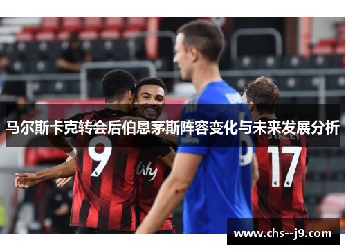 马尔斯卡克转会后伯恩茅斯阵容变化与未来发展分析 马尔斯卡克转会后伯恩茅斯阵容变化与未来发展分析