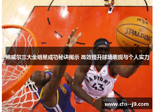 鲍威尔三大全明星成功秘诀揭示 高效提升球场表现与个人实力 鲍威尔三大全明星成功秘诀揭示 高效提升球场表现与个人实力