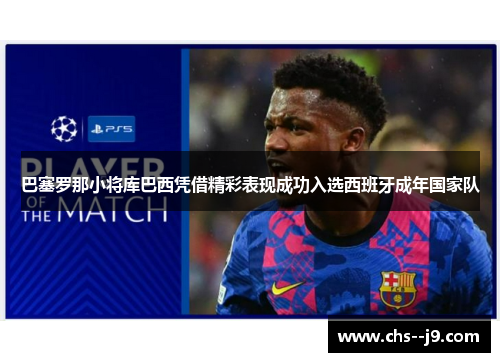 巴塞罗那小将库巴西凭借精彩表现成功入选西班牙成年国家队 巴塞罗那小将库巴西凭借精彩表现成功入选西班牙成年国家队