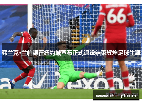 弗兰克·兰帕德在纽约城宣布正式退役结束辉煌足球生涯 弗兰克·兰帕德在纽约城宣布正式退役结束辉煌足球生涯