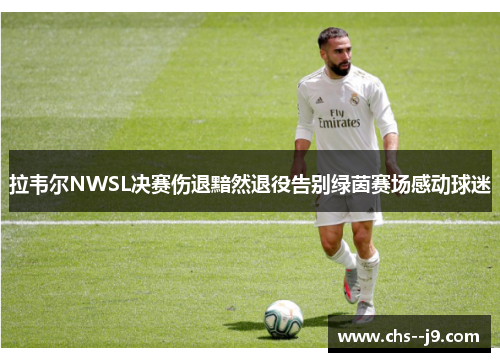拉韦尔NWSL决赛伤退黯然退役告别绿茵赛场感动球迷 拉韦尔NWSL决赛伤退黯然退役告别绿茵赛场感动球迷