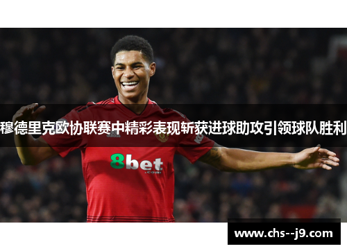 穆德里克欧协联赛中精彩表现斩获进球助攻引领球队胜利 穆德里克欧协联赛中精彩表现斩获进球助攻引领球队胜利
