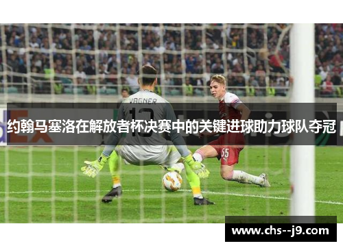 约翰马塞洛在解放者杯决赛中的关键进球助力球队夺冠 约翰马塞洛在解放者杯决赛中的关键进球助力球队夺冠