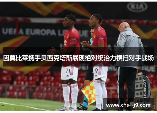 因莫比莱携手贝西克塔斯展现绝对统治力横扫对手战场 因莫比莱携手贝西克塔斯展现绝对统治力横扫对手战场