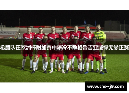 希腊队在欧洲杯附加赛中爆冷不敌格鲁吉亚遗憾无缘正赛 希腊队在欧洲杯附加赛中爆冷不敌格鲁吉亚遗憾无缘正赛