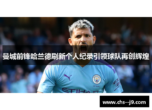 曼城前锋哈兰德刷新个人纪录引领球队再创辉煌 曼城前锋哈兰德刷新个人纪录引领球队再创辉煌