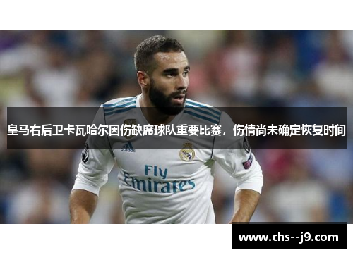 皇马右后卫卡瓦哈尔因伤缺席球队重要比赛,伤情尚未确定恢复时间 皇马右后卫卡瓦哈尔因伤缺席球队重要比赛,伤情尚未确定恢复时间