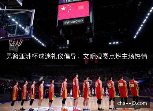 男篮亚洲杯球迷礼仪倡导：文明观赛点燃主场热情